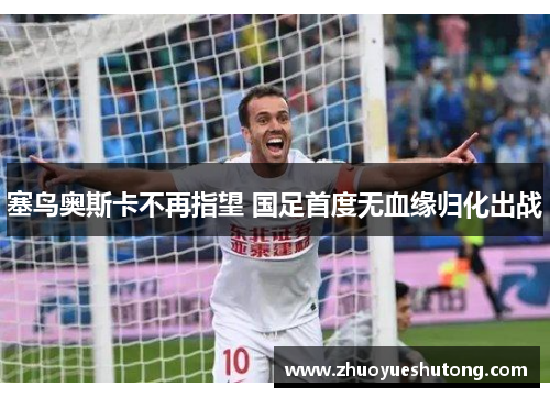 塞鸟奥斯卡不再指望 国足首度无血缘归化出战