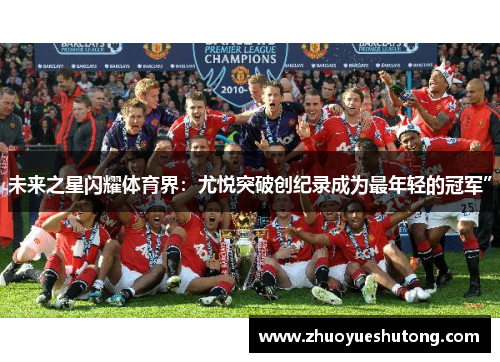 未来之星闪耀体育界：尤悦突破创纪录成为最年轻的冠军”